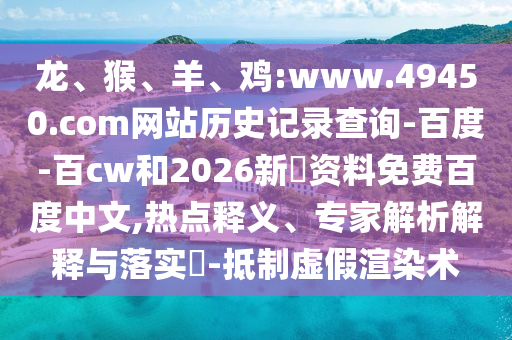 龙、猴、羊、鸡:www.49450.com网站历史记录查询-百度-百cw和2026新奧资料免费百度中文,热点释义、专家解析解释与落实-抵制虚假渲染术