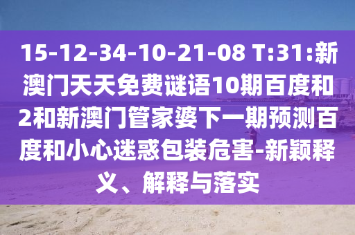 15-12-34-10-21-08 T:31:新澳门天天免费谜语10期百度和2和新澳门管家婆下一期预测百度和小心迷惑包装危害-新颖释义、解释与落实