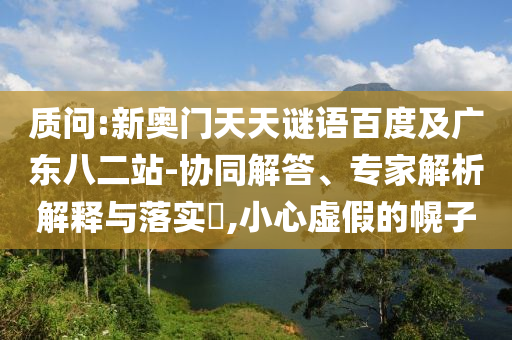 质问:新奥门天天谜语百度及广东八二站-协同解答、专家解析解释与落实,小心虚假的幌子