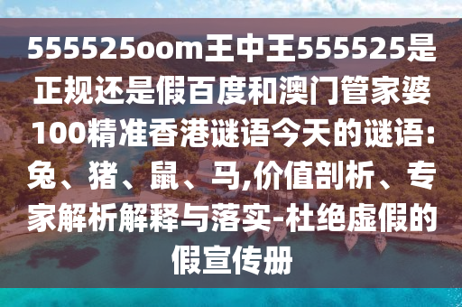 555525oom王中王555525是正规还是假百度和澳门管家婆100精准香港谜语今天的谜语:兔、猪、鼠、马,价值剖析、专家解析解释与落实-杜绝虚假的假宣传册