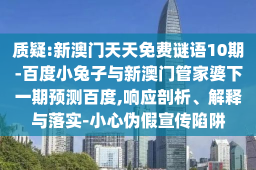 质疑:新澳门天天免费谜语10期-百度小兔子与新澳门管家婆下一期预测百度,响应剖析、解释与落实-小心伪假宣传陷阱