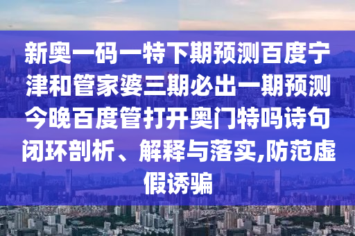 新奥一码一特下期预测百度宁津和管家婆三期必出一期预测今晚百度管打开奥门特吗诗句闭环剖析、解释与落实,防范虚假诱骗