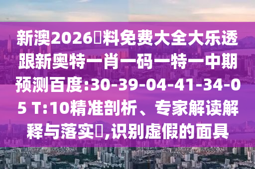 新澳2026資料免费大全大乐透跟新奥特一肖一码一特一中期预测百度:30-39-04-41-34-05 T:10精准剖析、专家解读解释与落实,识别虚假的面具