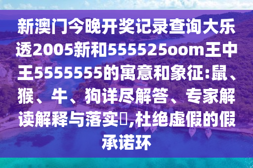 新澳门今晚开奖记录查询大乐透2005新和555525oom王中王5555555的寓意和象征:鼠、猴、牛、狗详尽解答、专家解读解释与落实,杜绝虚假的假承诺环