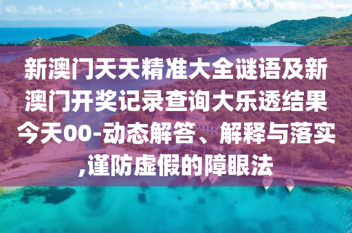 新澳门天天精准大全谜语及新澳门开奖记录查询大乐透结果今天00-动态解答、解释与落实,谨防虚假的障眼法