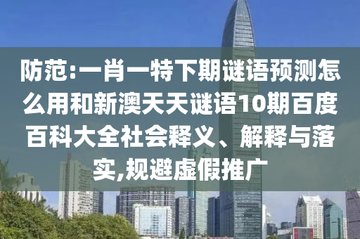 防范:一肖一特下期谜语预测怎么用和新澳天天谜语10期百度百科大全社会释义、解释与落实,规避虚假推广