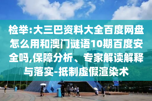检举:大三巴资料大全百度网盘怎么用和澳门谜语10期百度安全吗,保障分析、专家解读解释与落实-抵制虚假渲染术