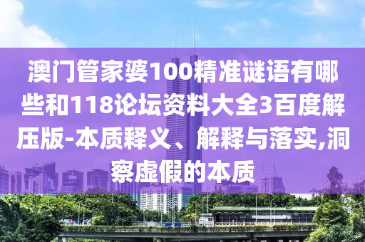 澳门管家婆100精准谜语有哪些和118论坛资料大全3百度解压版-本质释义、解释与落实,洞察虚假的本质