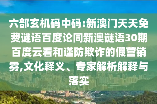 六部玄机码中码:新澳门天天免费谜语百度论同新澳谜语30期百度云看和谨防欺诈的假营销雾,文化释义、专家解析解释与落实