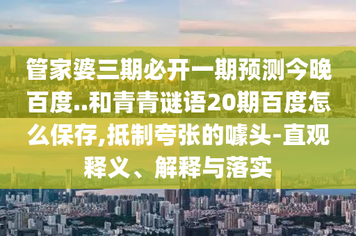 管家婆三期必开一期预测今晚百度..和青青谜语20期百度怎么保存,抵制夸张的噱头-直观释义、解释与落实