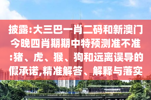 披露:大三巴一肖二码和新澳门今晚四肖期期中特预测准不准:猪、虎、猴、狗和远离误导的假承诺,精准解答、解释与落实