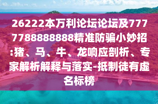 26222本万利论坛论坛及7777788888888精准防骗小妙招:猪、马、牛、龙响应剖析、专家解析解释与落实-抵制徒有虚名标榜