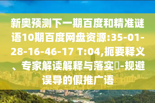 新奥预测下一期百度和精准谜语10期百度网盘资源:35-01-28-16-46-17 T:04,扼要释义、专家解读解释与落实-规避误导的假推广语