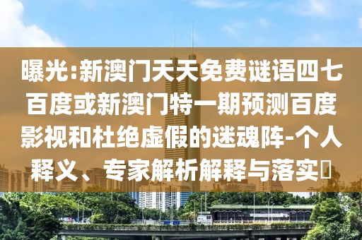 曝光:新澳门天天免费谜语四七百度或新澳门特一期预测百度影视和杜绝虚假的迷魂阵-个人释义、专家解析解释与落实