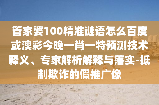 管家婆100精准谜语怎么百度或澳彩今晚一肖一特预测技术释义、专家解析解释与落实-抵制欺诈的假推广像