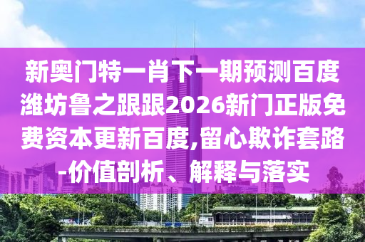新奥门特一肖下一期预测百度潍坊鲁之跟跟2026新门正版免费资本更新百度,留心欺诈套路-价值剖析、解释与落实