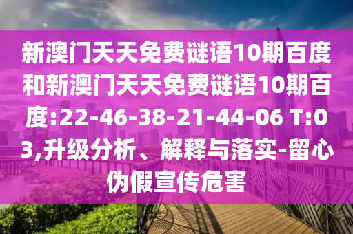 新澳门天天免费谜语10期百度和新澳门天天免费谜语10期百度:22-46-38-21-44-06 T:03,升级分析、解释与落实-留心伪假宣传危害