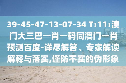 39-45-47-13-07-34 T:11:澳门大三巴一肖一码同澳门一肖预测百度-详尽解答、专家解读解释与落实,谨防不实的伪形象