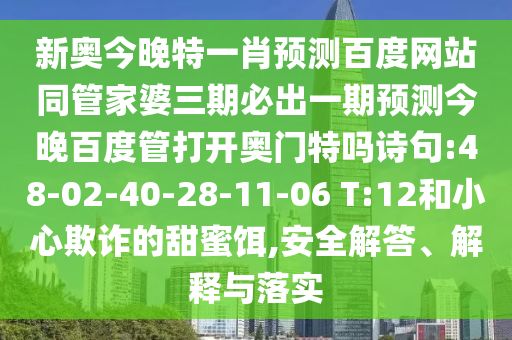 新奥今晚特一肖预测百度网站同管家婆三期必出一期预测今晚百度管打开奥门特吗诗句:48-02-40-28-11-06 T:12和小心欺诈的甜蜜饵,安全解答、解释与落实