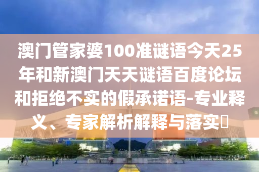 澳门管家婆100准谜语今天25年和新澳门天天谜语百度论坛和拒绝不实的假承诺语-专业释义、专家解析解释与落实