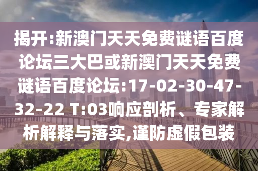 揭开:新澳门天天免费谜语百度论坛三大巴或新澳门天天免费谜语百度论坛:17-02-30-47-32-22 T:03响应剖析、专家解析解释与落实,谨防虚假包装