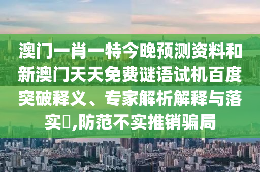 澳门一肖一特今晚预测资料和新澳门天天免费谜语试机百度突破释义、专家解析解释与落实,防范不实推销骗局