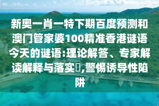 新奥一肖一特下期百度预测和澳门管家婆100精准香港谜语今天的谜语:理论解答、专家解读解释与落实,警惕诱导性陷阱