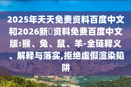 2025年天天免费资料百度中文和2026新奧资料免费百度中文版:猴、兔、鼠、羊-全链释义、解释与落实,拒绝虚假渲染陷阱