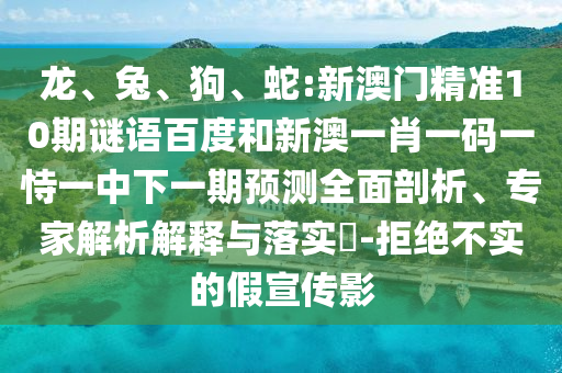 龙、兔、狗、蛇:新澳门精准10期谜语百度和新澳一肖一码一恃一中下一期预测全面剖析、专家解析解释与落实-拒绝不实的假宣传影