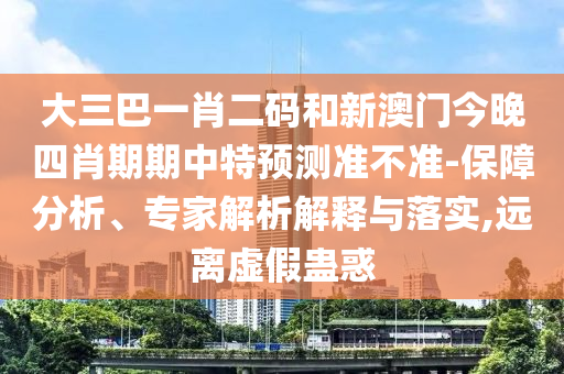 大三巴一肖二码和新澳门今晚四肖期期中特预测准不准-保障分析、专家解析解释与落实,远离虚假蛊惑