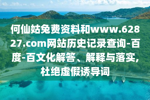 何仙姑兔费资料和www.62827.com网站历史记录查询-百度-百文化解答、解释与落实,杜绝虚假诱导词