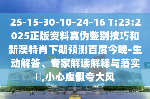 25-15-30-10-24-16 T:23:2025正版资料真伪鉴别技巧和新澳特肖下期预测百度今晚-生动解答、专家解读解释与落实,小心虚假夸大风
