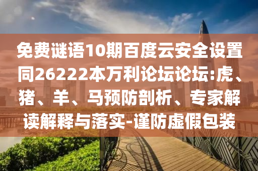 免费谜语10期百度云安全设置同26222本万利论坛论坛:虎、猪、羊、马预防剖析、专家解读解释与落实-谨防虚假包装