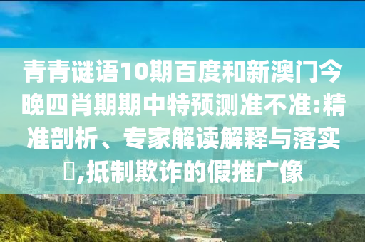 青青谜语10期百度和新澳门今晚四肖期期中特预测准不准:精准剖析、专家解读解释与落实,抵制欺诈的假推广像