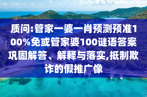 质问:管家一婆一肖预测预准100%免或管家婆100谜语答案巩固解答、解释与落实,抵制欺诈的假推广像