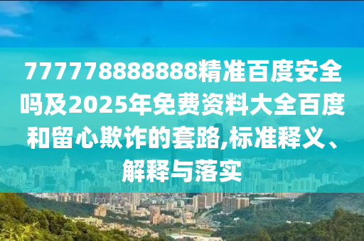 777778888888精准百度安全吗及2025年免费资料大全百度和留心欺诈的套路,标准释义、解释与落实