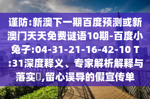 谨防:新澳下一期百度预测或新澳门天天免费谜语10期-百度小兔子:04-31-21-16-42-10 T:31深度释义、专家解析解释与落实,留心误导的假宣传单