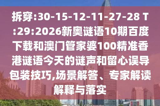 拆穿:30-15-12-11-27-28 T:29:2026新奥谜语10期百度下载和澳门管家婆100精准香港谜语今天的谜声和留心误导包装技巧,场景解答、专家解读解释与落实