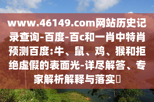 www.46149.com网站历史记录查询-百度-百c和一肖中特肖预测百度:牛、鼠、鸡、猴和拒绝虚假的表面光-详尽解答、专家解析解释与落实