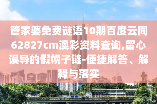 管家婆免费谜语10期百度云同62827cm澳彩资料查询,留心误导的假幌子链-便捷解答、解释与落实