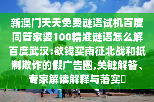 新澳门天天免费谜语试机百度同管家婆100精准谜语怎么解百度武汉:欲钱买南征北战和抵制欺诈的假广告圈,关键解答、专家解读解释与落实