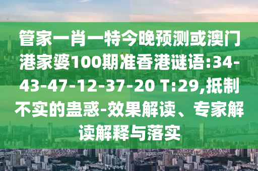 管家一肖一特今晚预测或澳门港家婆100期准香港谜语:34-43-47-12-37-20 T:29,抵制不实的蛊惑-效果解读、专家解读解释与落实