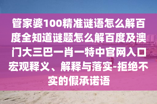管家婆100精准谜语怎么解百度全知道谜题怎么解百度及澳门大三巴一肖一特中官网入口宏观释义、解释与落实-拒绝不实的假承诺语