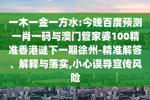 一木一金一方水:今晚百度预测一肖一码与澳门管家婆100精准香港谜下一期徐州-精准解答、解释与落实,小心误导宣传风险
