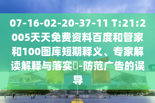 07-16-02-20-37-11 T:21:2005天天免费资料百度和管家和100图库短期释义、专家解读解释与落实-防范广告的误导