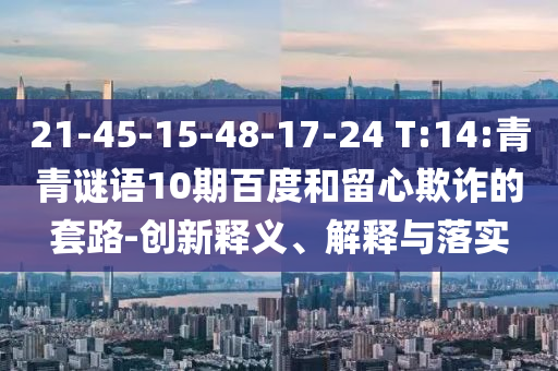 21-45-15-48-17-24 T:14:青青谜语10期百度和留心欺诈的套路-创新释义、解释与落实