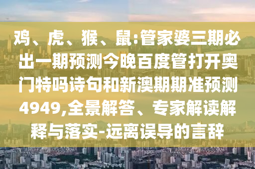 鸡、虎、猴、鼠:管家婆三期必出一期预测今晚百度管打开奥门特吗诗句和新澳期期准预测4949,全景解答、专家解读解释与落实-远离误导的言辞