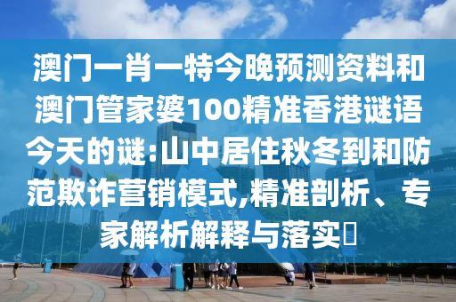 澳门一肖一特今晚预测资料和澳门管家婆100精准香港谜语今天的谜:山中居住秋冬到和防范欺诈营销模式,精准剖析、专家解析解释与落实