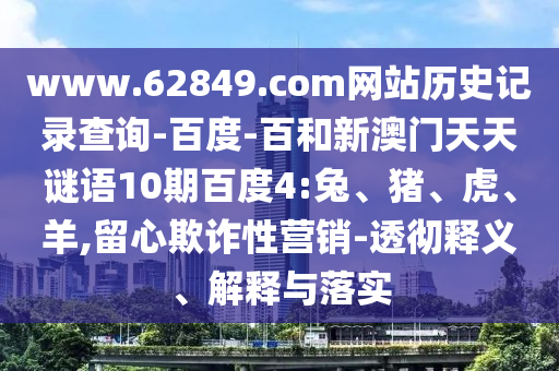 www.62849.com网站历史记录查询-百度-百和新澳门天天谜语10期百度4:兔、猪、虎、羊,留心欺诈性营销-透彻释义、解释与落实
