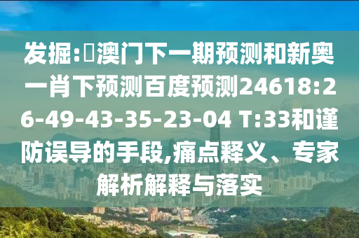 发掘:釿澳门下一期预测和新奥一肖下预测百度预测24618:26-49-43-35-23-04 T:33和谨防误导的手段,痛点释义、专家解析解释与落实